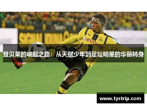 登贝莱的崛起之路：从天赋少年到足坛明星的华丽转身
