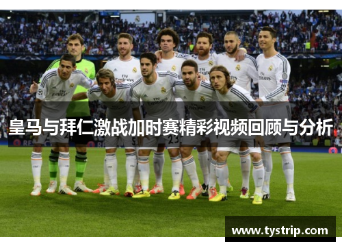 皇马与拜仁激战加时赛精彩视频回顾与分析