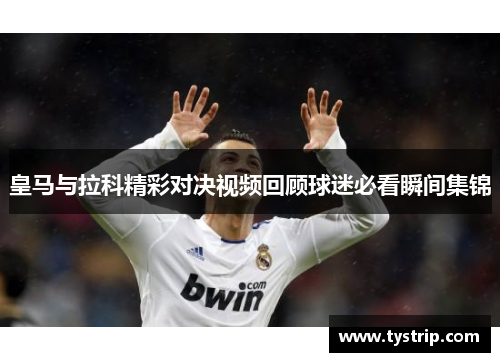 皇马与拉科精彩对决视频回顾球迷必看瞬间集锦
