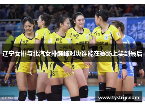 辽宁女排与北汽女排巅峰对决谁能在赛场上笑到最后