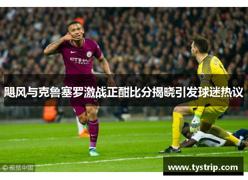 飓风与克鲁塞罗激战正酣比分揭晓引发球迷热议 飓风与克鲁塞罗激战正酣比分揭晓引发球迷热议