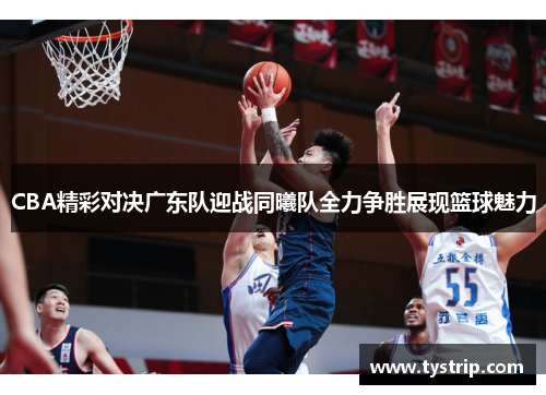 CBA精彩对决广东队迎战同曦队全力争胜展现篮球魅力 CBA精彩对决广东队迎战同曦队全力争胜展现篮球魅力