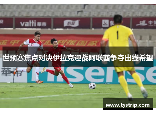 世预赛焦点对决伊拉克迎战阿联酋争夺出线希望