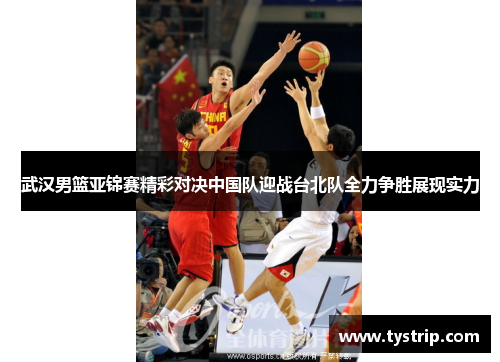 武汉男篮亚锦赛精彩对决中国队迎战台北队全力争胜展现实力