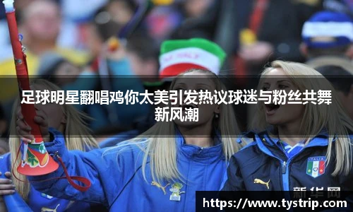 足球明星翻唱鸡你太美引发热议球迷与粉丝共舞新风潮