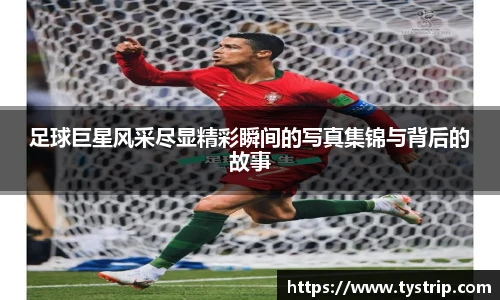 足球巨星风采尽显精彩瞬间的写真集锦与背后的故事